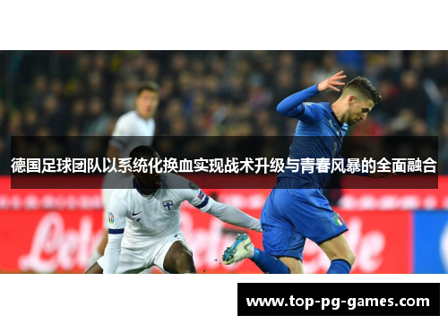 德国足球团队以系统化换血实现战术升级与青春风暴的全面融合 德国足球团队以系统化换血实现战术升级与青春风暴的全面融合