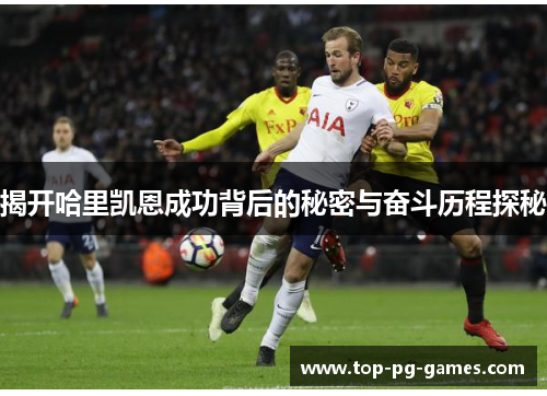 揭开哈里凯恩成功背后的秘密与奋斗历程探秘 揭开哈里凯恩成功背后的秘密与奋斗历程探秘