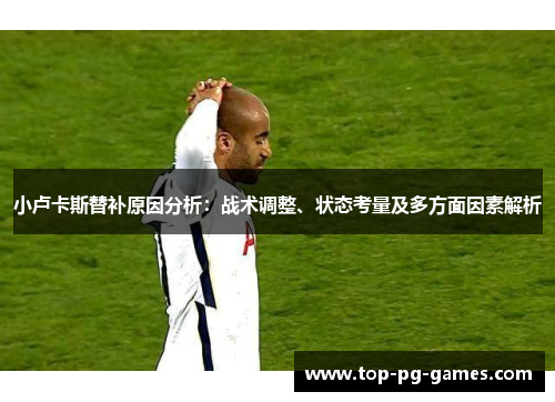 小卢卡斯替补原因分析：战术调整、状态考量及多方面因素解析