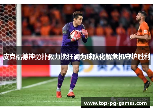 皮克福德神勇扑救力挽狂澜为球队化解危机守护胜利