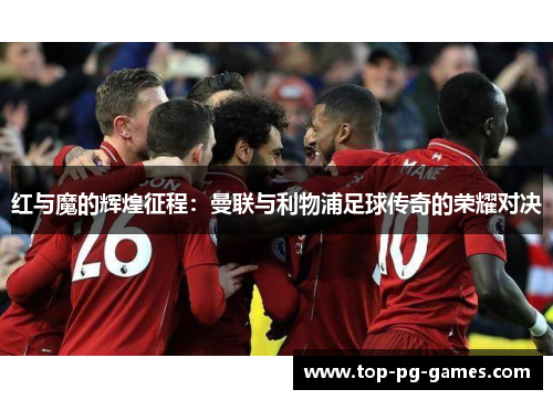 红与魔的辉煌征程:曼联与利物浦足球传奇的荣耀对决 红与魔的辉煌征程:曼联与利物浦足球传奇的荣耀对决