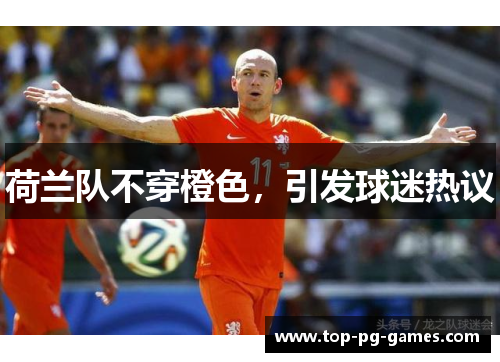 荷兰队不穿橙色,引发球迷热议 荷兰队不穿橙色,引发球迷热议