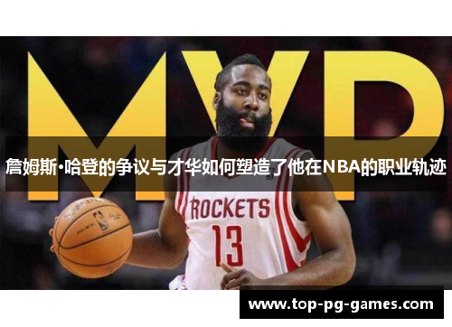 詹姆斯·哈登的争议与才华如何塑造了他在NBA的职业轨迹 詹姆斯·哈登的争议与才华如何塑造了他在NBA的职业轨迹