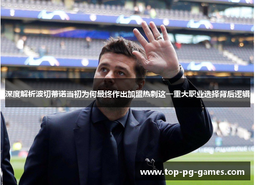 深度解析波切蒂诺当初为何最终作出加盟热刺这一重大职业选择背后逻辑 深度解析波切蒂诺当初为何最终作出加盟热刺这一重大职业选择背后逻辑