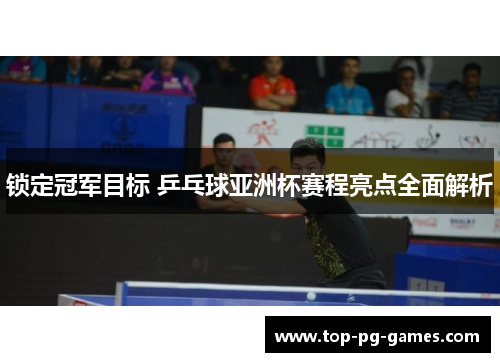 锁定冠军目标 乒乓球亚洲杯赛程亮点全面解析 锁定冠军目标 乒乓球亚洲杯赛程亮点全面解析