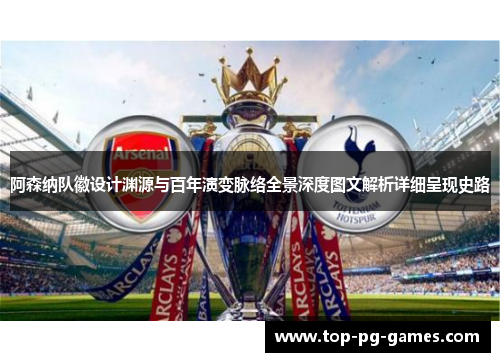 阿森纳队徽设计渊源与百年演变脉络全景深度图文解析详细呈现史路 阿森纳队徽设计渊源与百年演变脉络全景深度图文解析详细呈现史路