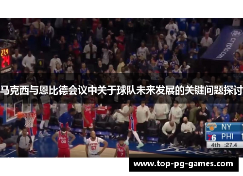 马克西与恩比德会议中关于球队未来发展的关键问题探讨