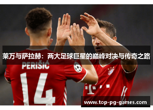 莱万与萨拉赫:两大足球巨星的巅峰对决与传奇之路 莱万与萨拉赫:两大足球巨星的巅峰对决与传奇之路