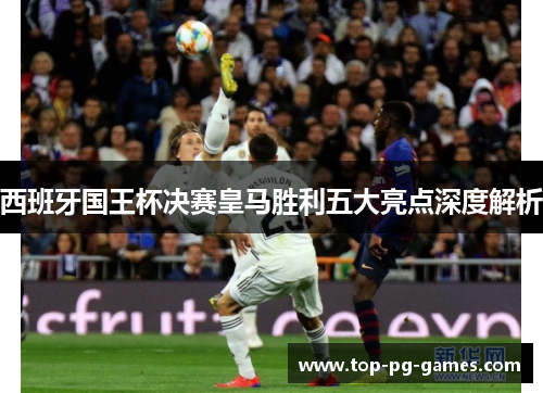 西班牙国王杯决赛皇马胜利五大亮点深度解析 西班牙国王杯决赛皇马胜利五大亮点深度解析