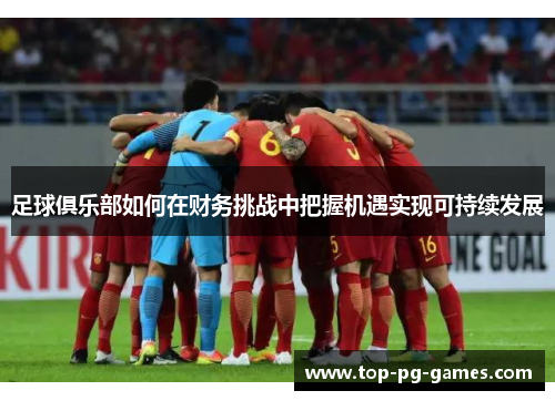 足球俱乐部如何在财务挑战中把握机遇实现可持续发展 足球俱乐部如何在财务挑战中把握机遇实现可持续发展