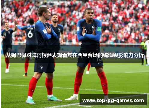 从姆巴佩对阵阿根廷表现看其在西甲赛场的统治级影响力分析 从姆巴佩对阵阿根廷表现看其在西甲赛场的统治级影响力分析