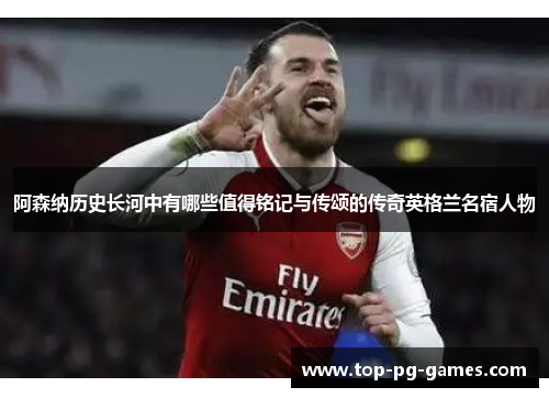 阿森纳历史长河中有哪些值得铭记与传颂的传奇英格兰名宿人物