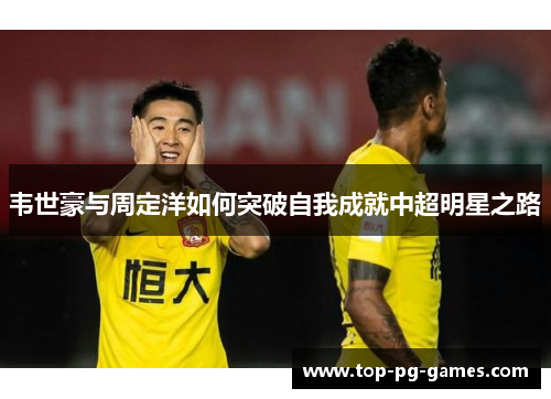 韦世豪与周定洋如何突破自我成就中超明星之路 韦世豪与周定洋如何突破自我成就中超明星之路
