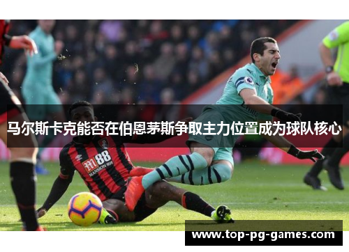 马尔斯卡克能否在伯恩茅斯争取主力位置成为球队核心 马尔斯卡克能否在伯恩茅斯争取主力位置成为球队核心
